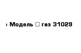  › Модель ­ газ 31029